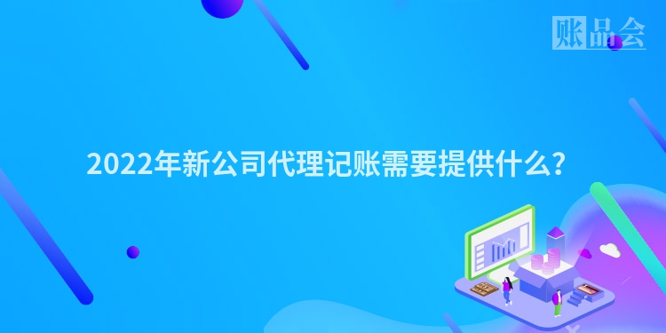 2022年新公司代理记账需要提供什么？