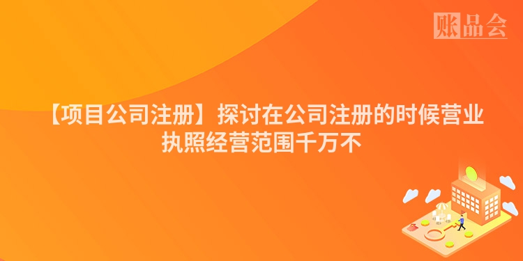 【项目公司注册】探讨在公司注册的时候营业执照经营范围千万不