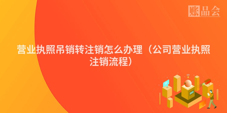 营业执照吊销转注销怎么办理（公司营业执照注销流程）