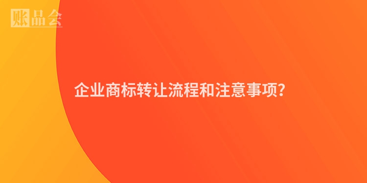 企业商标转让流程和注意事项？