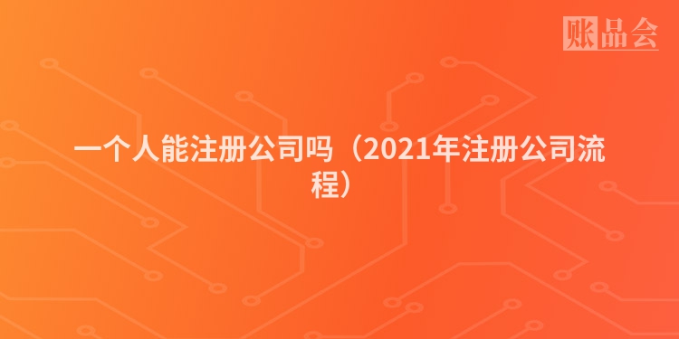 一个人能注册公司吗(2021年注册公司流程)