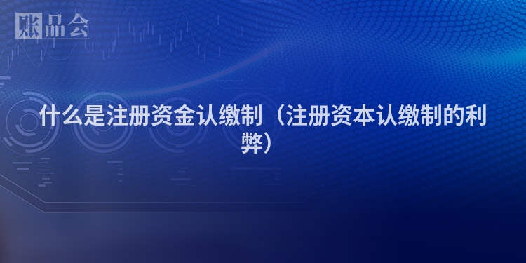 什么是注册资金认缴制（注册资本认缴制的利弊）