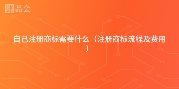 自己注册商标需要什么（注册商标流程及费用）