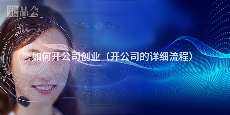 如何开公司创业（开公司的详细流程）