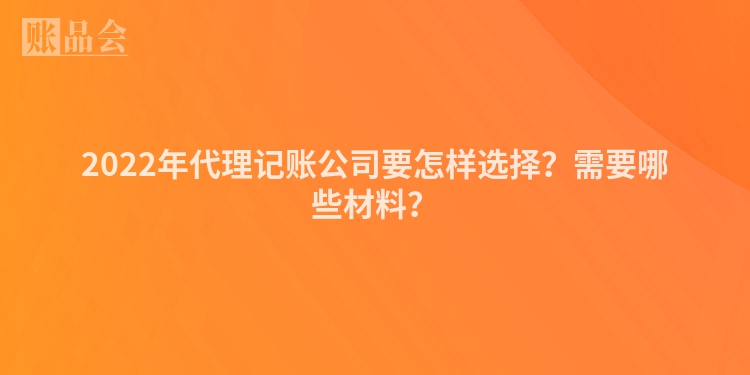 2022年代理记账公司要怎样选择？需要哪些材料？