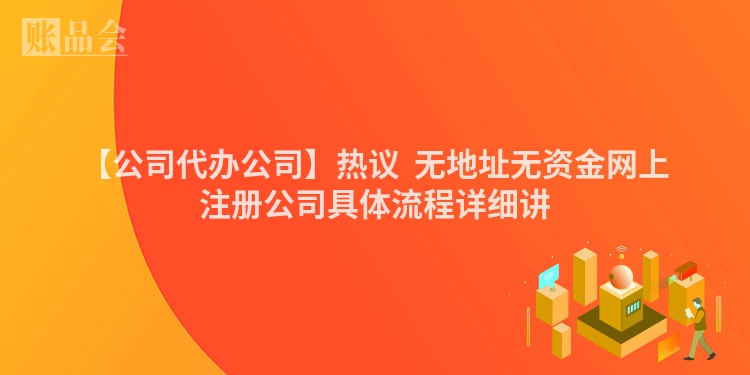 【公司代办公司】热议  无地址无资金网上注册公司具体流程详细讲