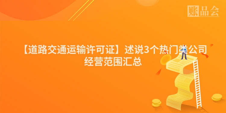 【道路交通运输许可证】述说3个热门类公司经营范围汇总