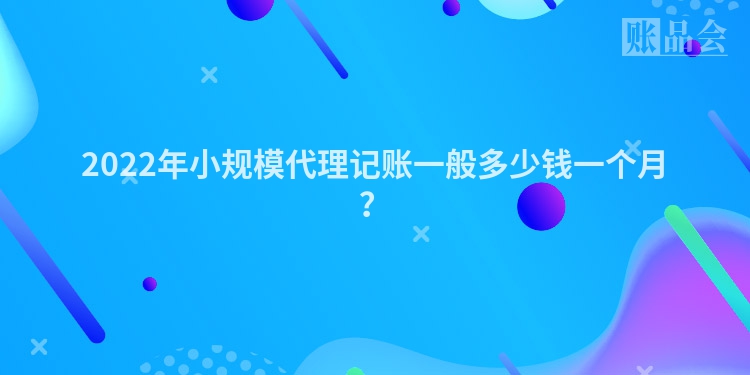 2022年小规模代理记账一般多少钱一个月？