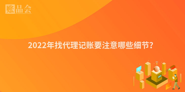 2022年找代理记账要注意哪些细节？