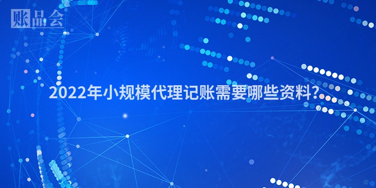 2022年小规模代理记账需要哪些资料？