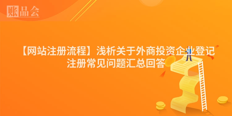 【网站注册流程】浅析关于外商投资企业登记注册常见问题汇总回答