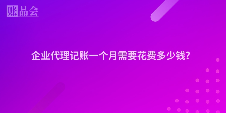 企业代理记账一个月需要花费多少钱？