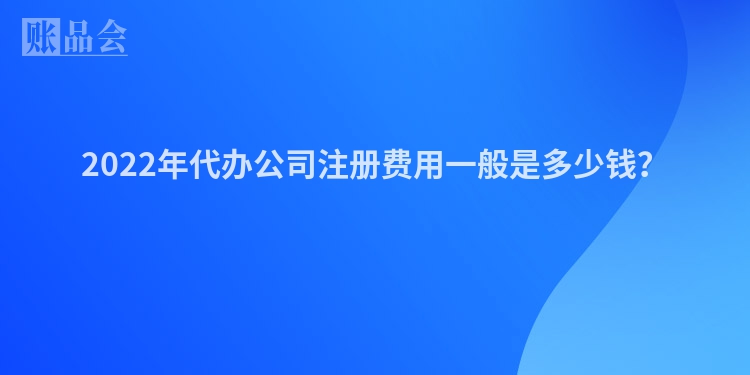 2022年代办公司注册费用一般是多少钱？