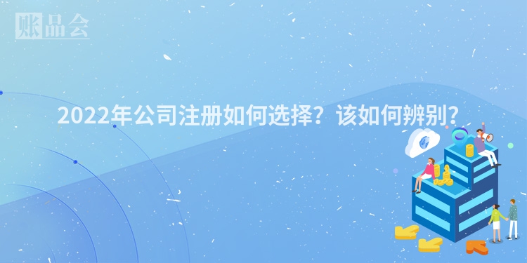 2022年公司注册如何选择？该如何辨别？
