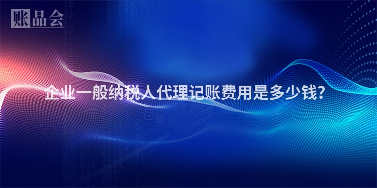 企业一般纳税人代理记账费用是多少钱？
