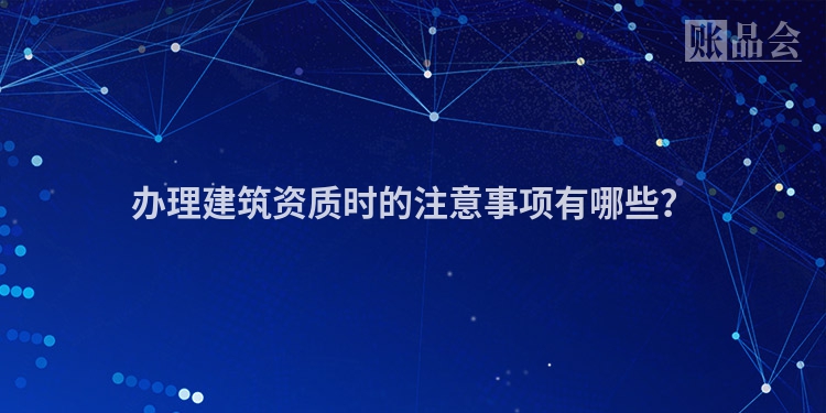 办理建筑资质时的注意事项有哪些？
