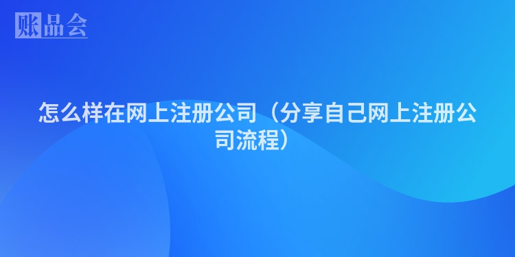 怎么样在网上注册公司(分享自己网上注册公司流程)