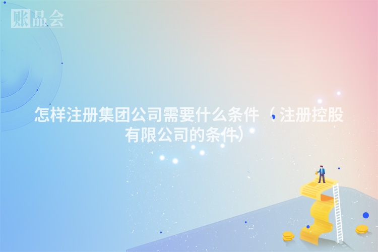 怎样注册集团公司需要什么条件（