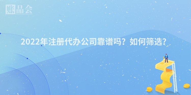 2022年注册代办公司靠谱吗？如何筛选？