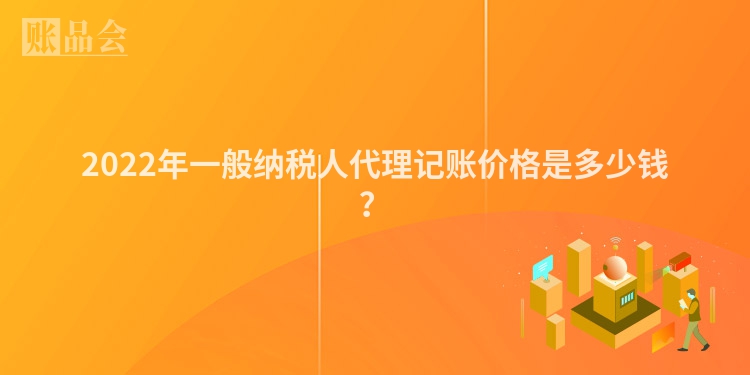 2022年一般纳税人代理记账价格是多少钱？