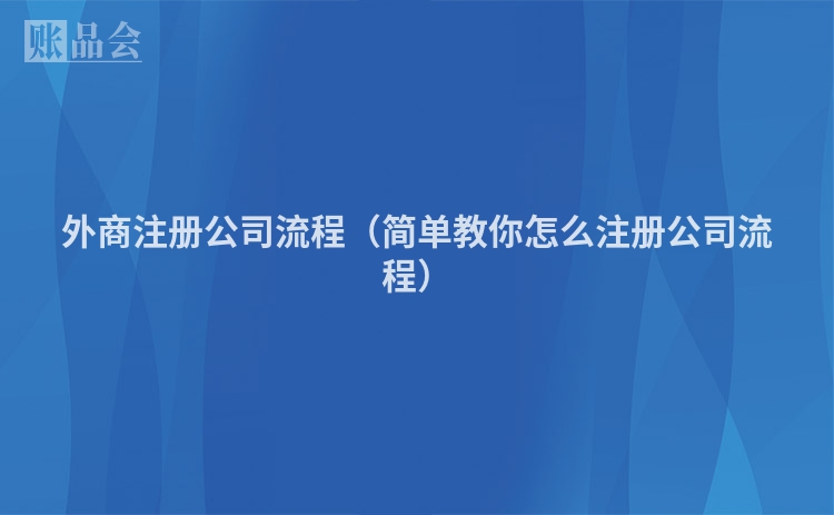 外商注册公司流程（简单教你怎么注册公司流程）