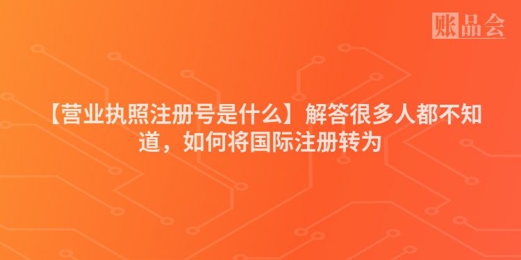 【营业执照注册号是什么】解答很多人都不知道，如何将国际注册转为