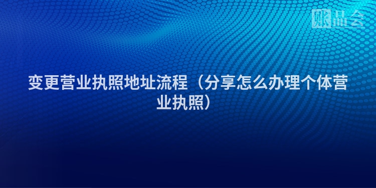 变更营业执照地址流程（分享怎么办理个体营业执照）