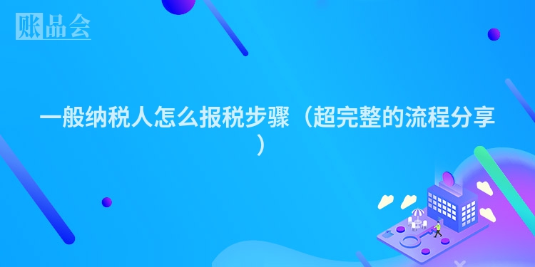 一般纳税人怎么报税步骤（超完整的流程分享）