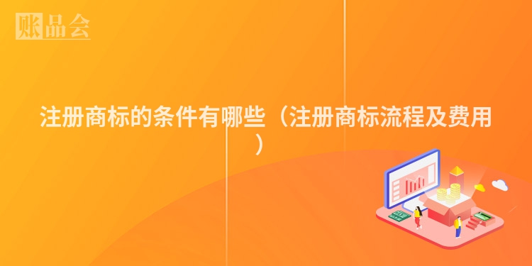 注册商标的条件有哪些（注册商标流程及费用）