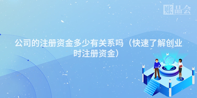 公司的注册资金多少有关系吗（快速了解创业时注册资金）