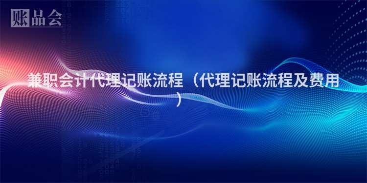 兼职会计代理记账流程（代理记账流程及费用）