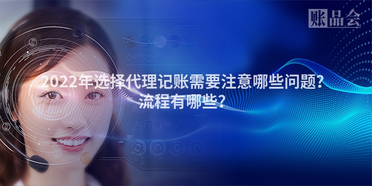 2022年选择代理记账需要注意哪些问题？流程有哪些？