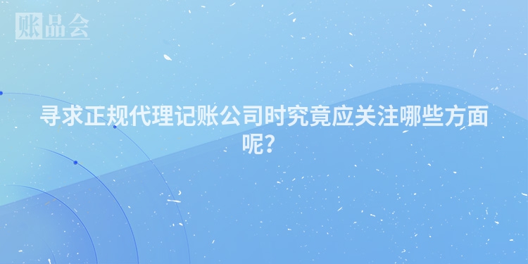 寻求正规代理记账公司时究竟应关注哪些方面呢？