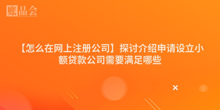 【怎么在网上注册公司】探讨介绍申请设立小额贷款公司需要满足哪些
