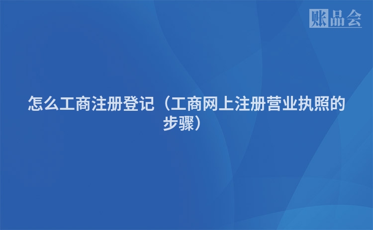 怎么工商注册登记（工商网上注册营业执照的步骤）