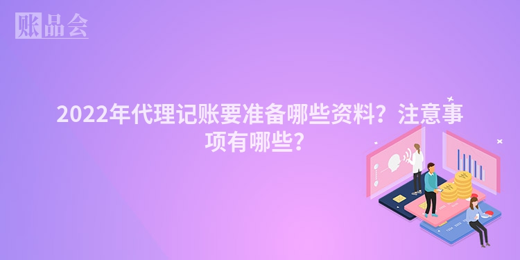 2022年代理记账要准备哪些资料？注意事项有哪些？