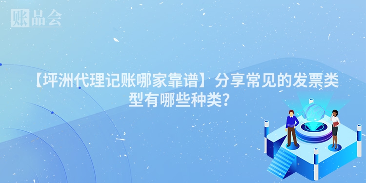 【坪洲代理记账哪家靠谱】分享常见的发票类型有哪些种类？
