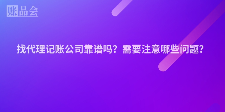 找代理记账公司靠谱吗？需要注意哪些问题？
