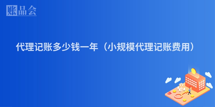 代理记账多少钱一年（小规模代理记账费用）