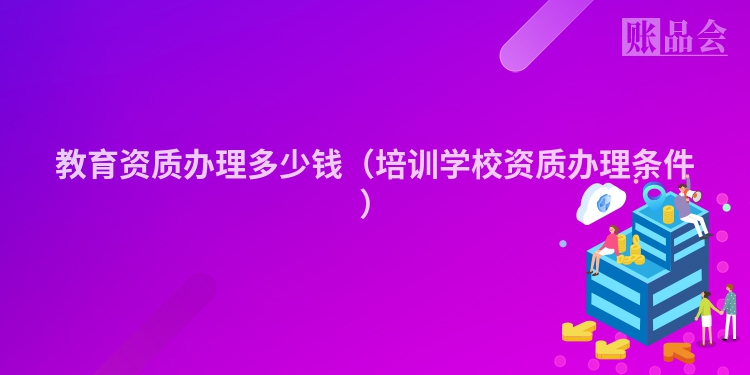 教育资质办理多少钱（培训学校资质办理条件）