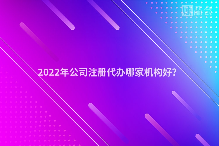 2022年公司注册代办哪家机构好？