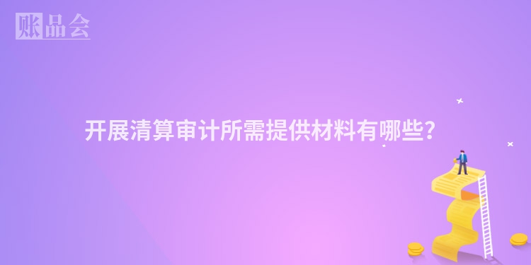 开展清算审计所需提供材料有哪些？