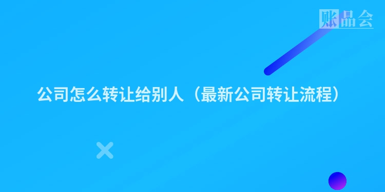 公司怎么转让给别人（最新公司转让流程）
