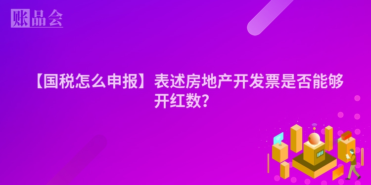 【国税怎么申报】表述房地产开发票是否能够开红数？