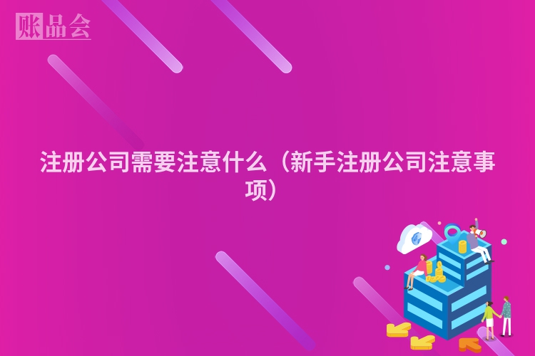 注册公司需要注意什么（新手注册公司注意事项）