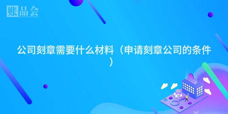 公司刻章需要什么材料（申请刻章公司的条件）