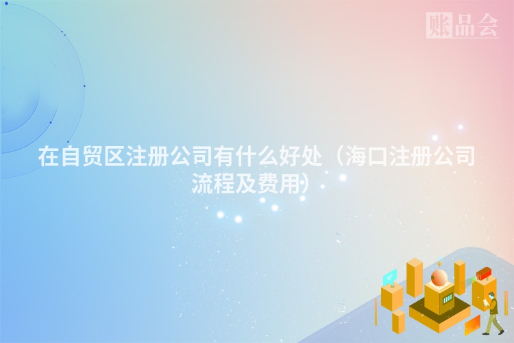 在自贸区注册公司有什么好处（海口注册公司流程及费用）