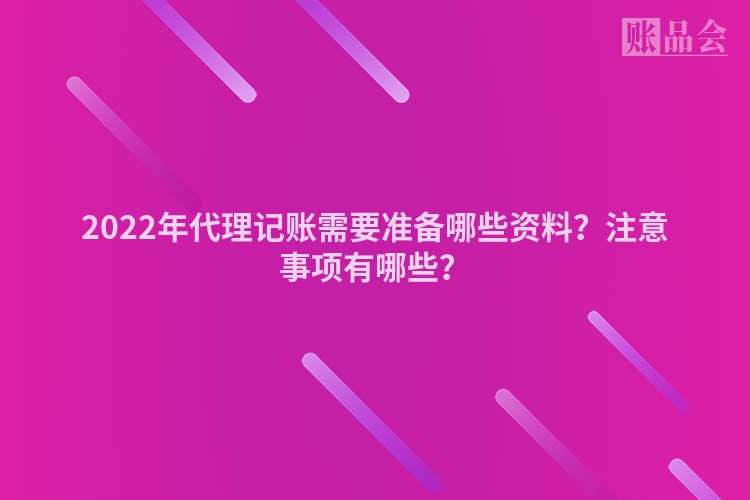 2022年代理记账需要准备哪些资料？注意事项有哪些？