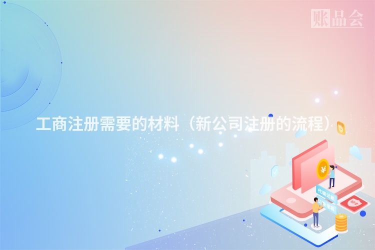 工商注册需要的材料（新公司注册的流程）