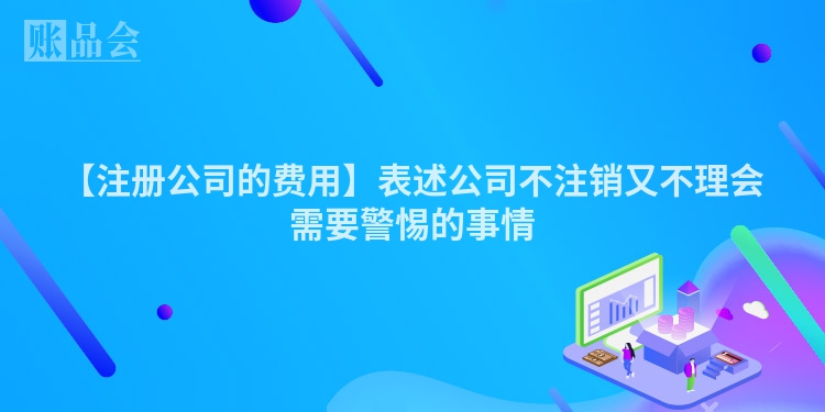 【注册公司的费用】表述公司不注销又不理会需要警惕的事情